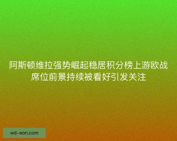阿斯顿维拉强势崛起稳居积分榜上游欧战席位前景持续被看好引发关注 阿斯顿维拉强势崛起稳居积分榜上游欧战席位前景持续被看好引发关注