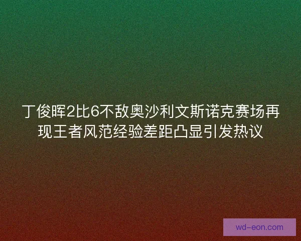 丁俊晖2比6不敌奥沙利文斯诺克赛场再现王者风范经验差距凸显引发热议