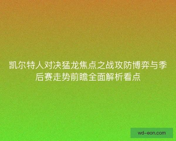 凯尔特人对决猛龙焦点之战攻防博弈与季后赛走势前瞻全面解析看点 凯尔特人对决猛龙焦点之战攻防博弈与季后赛走势前瞻全面解析看点