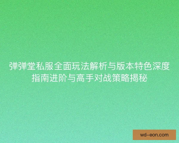弹弹堂私服全面玩法解析与版本特色深度指南进阶与高手对战策略揭秘 弹弹堂私服全面玩法解析与版本特色深度指南进阶与高手对战策略揭秘