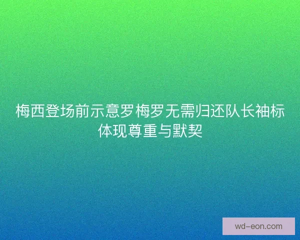 梅西登场前示意罗梅罗无需归还队长袖标体现尊重与默契 梅西登场前示意罗梅罗无需归还队长袖标体现尊重与默契
