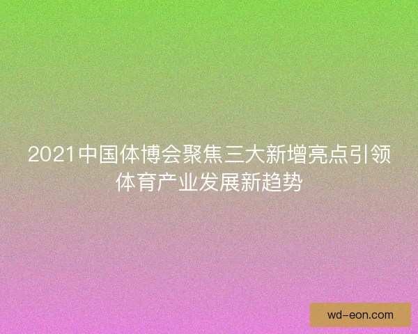 2021中国体博会聚焦三大新增亮点引领体育产业发展新趋势