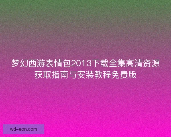 梦幻西游表情包2013下载全集高清资源获取指南与安装教程免费版
