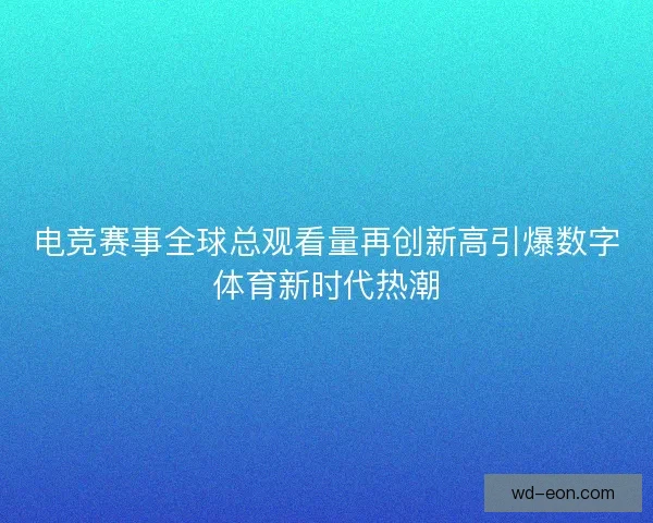 电竞赛事全球总观看量再创新高引爆数字体育新时代热潮 电竞赛事全球总观看量再创新高引爆数字体育新时代热潮