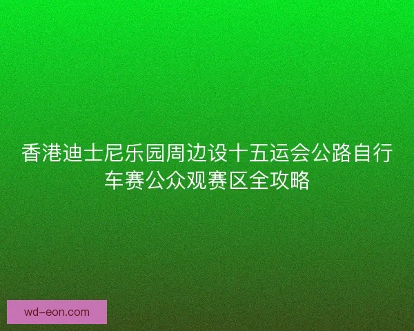 香港迪士尼乐园周边设十五运会公路自行车赛公众观赛区全攻略
