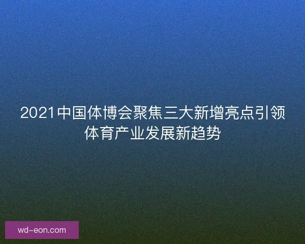 2021中国体博会聚焦三大新增亮点引领体育产业发展新趋势