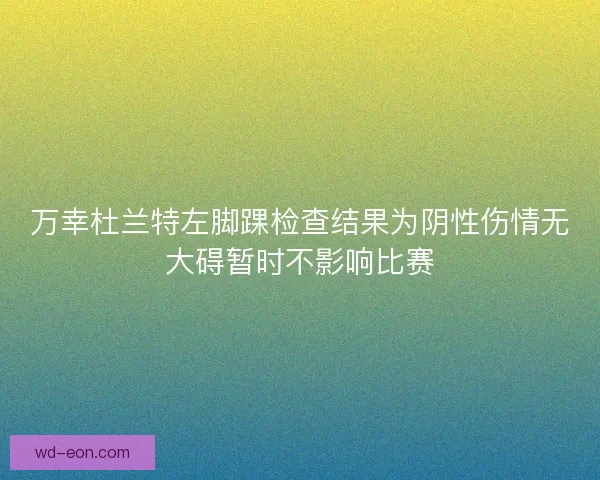 万幸杜兰特左脚踝检查结果为阴性伤情无大碍暂时不影响比赛