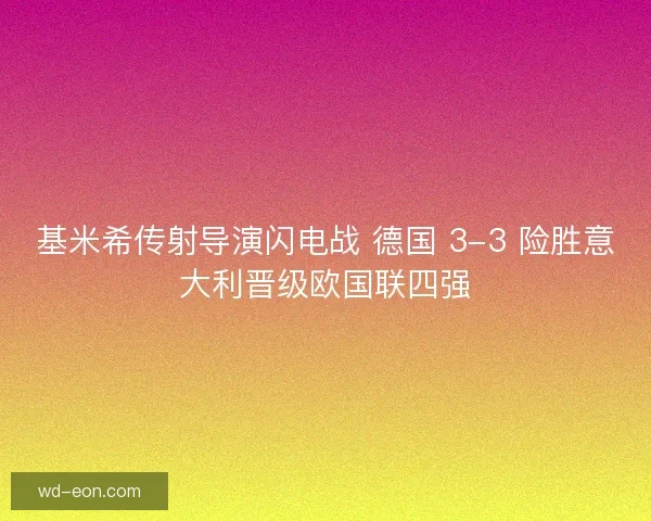 基米希传射导演闪电战 德国 3-3 险胜意大利晋级欧国联四强