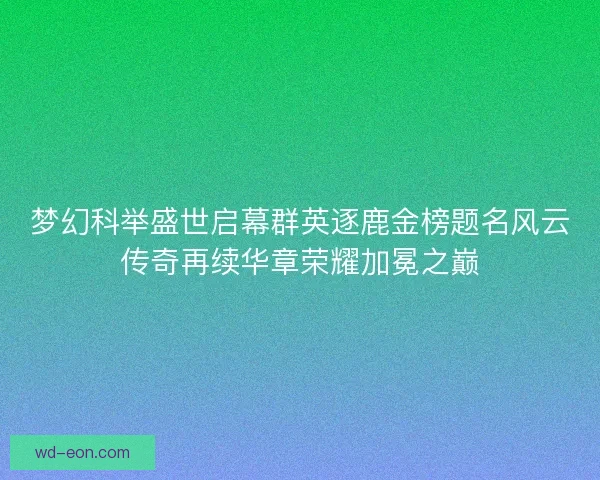 梦幻科举盛世启幕群英逐鹿金榜题名风云传奇再续华章荣耀加冕之巅