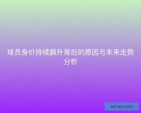 球员身价持续飙升背后的原因与未来走势分析