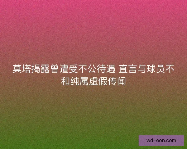 莫塔揭露曾遭受不公待遇 直言与球员不和纯属虚假传闻