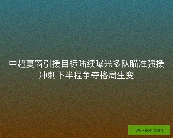 中超夏窗引援目标陆续曝光多队瞄准强援冲刺下半程争夺格局生变 中超夏窗引援目标陆续曝光多队瞄准强援冲刺下半程争夺格局生变