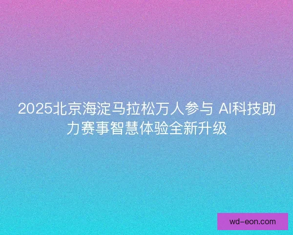 2025北京海淀马拉松万人参与 AI科技助力赛事智慧体验全新升级 2025北京海淀马拉松万人参与 AI科技助力赛事智慧体验全新升级