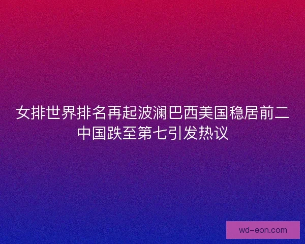 女排世界排名再起波澜巴西美国稳居前二中国跌至第七引发热议