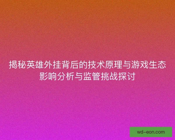 揭秘英雄外挂背后的技术原理与游戏生态影响分析与监管挑战探讨